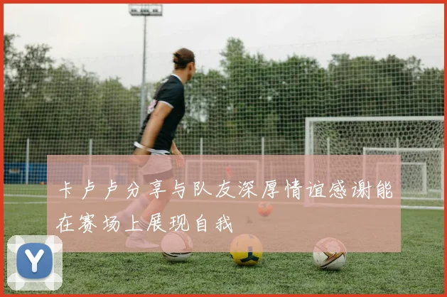 卡卢卢分享与队友深厚情谊感谢能在赛场上展现自我