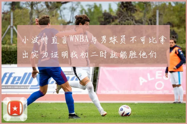 小波特直言WNBA与男球员不可比拿出实力证明我初二时就能胜他们