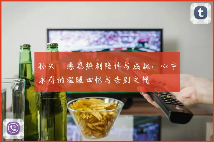 孙兴慜感恩热刺陪伴与成就，心中永存的温暖回忆与告别之情