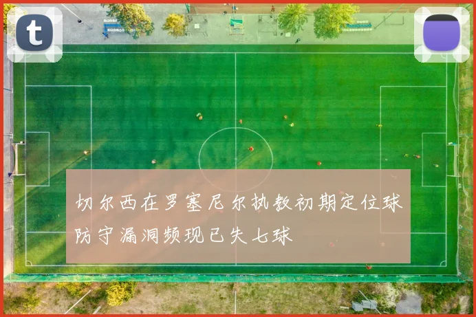 切尔西在罗塞尼尔执教初期定位球防守漏洞频现已失七球