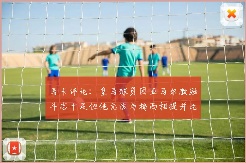 马卡评论：皇马球员因亚马尔激励斗志十足但他无法与梅西相提并论