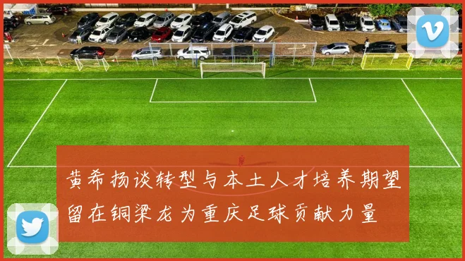 黄希扬谈转型与本土人才培养期望留在铜梁龙为重庆足球贡献力量