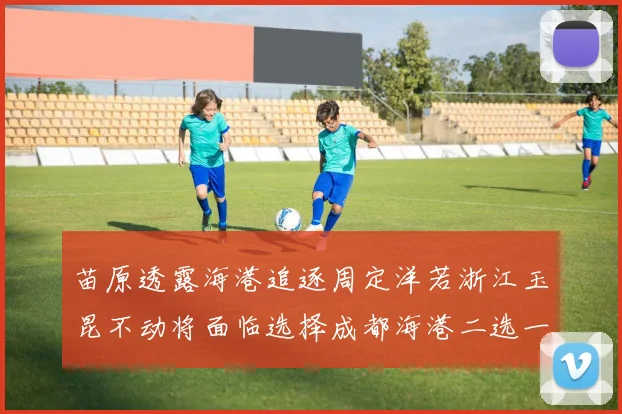 苗原透露海港追逐周定洋若浙江玉昆不动将面临选择成都海港二选一