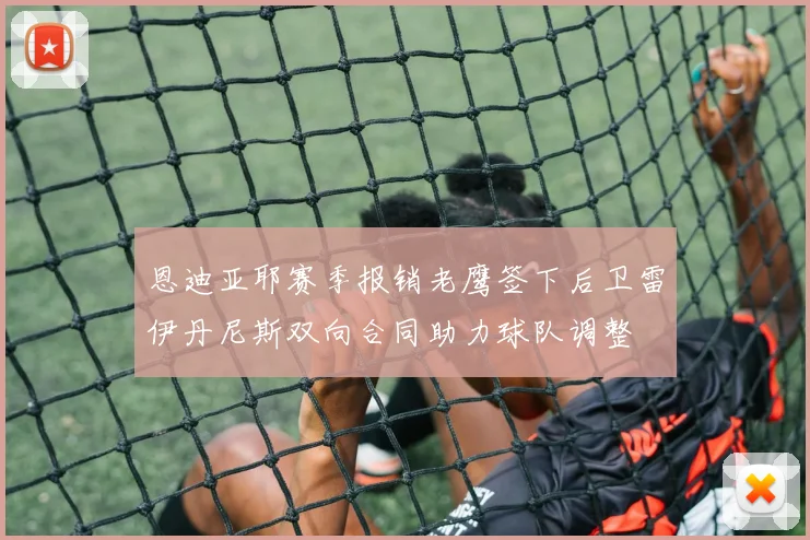 恩迪亚耶赛季报销老鹰签下后卫雷伊丹尼斯双向合同助力球队调整