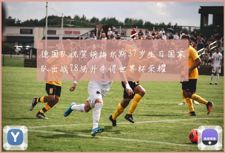 德国队祝贺胡梅尔斯37岁生日国家队出战78场并夺得世界杯荣耀