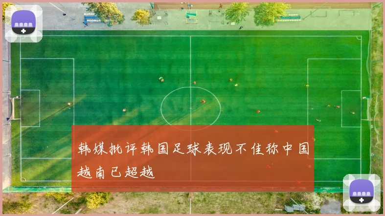 韩媒批评韩国足球表现不佳称中国越南已超越