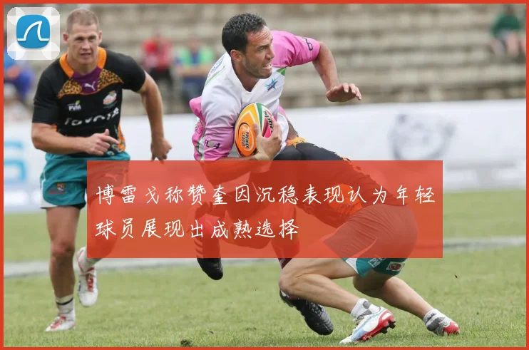 博雷戈称赞奎因沉稳表现认为年轻球员展现出成熟选择