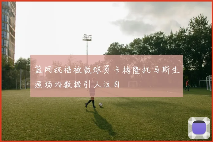篮网祝福被裁球员卡梅隆托马斯生涯场均数据引人注目