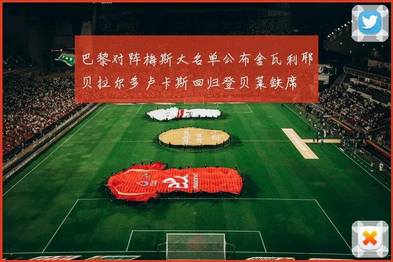 巴黎对阵梅斯大名单公布舍瓦利耶贝拉尔多卢卡斯回归登贝莱缺席