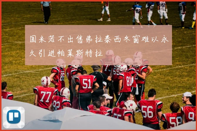 国米若不出售弗拉泰西冬窗难以永久引进帕莱斯特拉