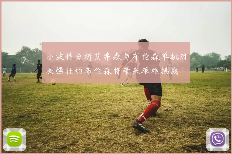 小波特分析艾弗森与布伦森单挑对决强壮的布伦森将带来艰难挑战
