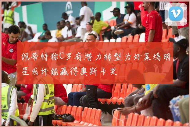 佩蒂特称C罗有潜力转型为好莱坞明星或许能赢得奥斯卡奖