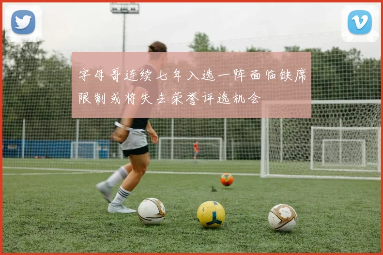 字母哥连续七年入选一阵面临缺席限制或将失去荣誉评选机会