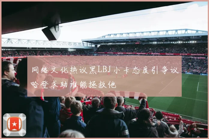 网络文化热议黑LBJ小卡态度引争议哈登求助谁能拯救他