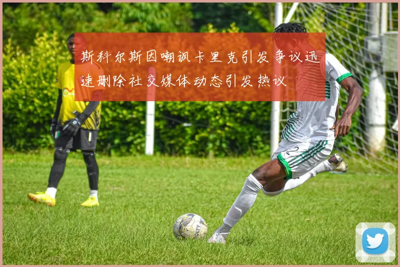 斯科尔斯因嘲讽卡里克引发争议迅速删除社交媒体动态引发热议