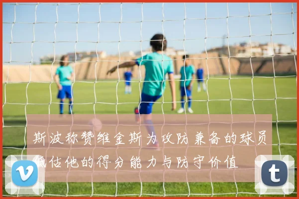 斯波称赞维金斯为攻防兼备的球员低估他的得分能力与防守价值