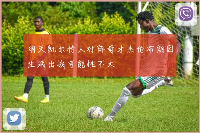 明天凯尔特人对阵奇才杰伦布朗因生病出战可能性不大