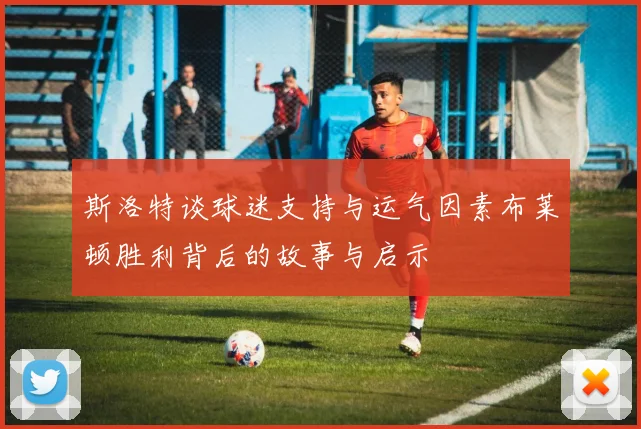 斯洛特谈球迷支持与运气因素布莱顿胜利背后的故事与启示