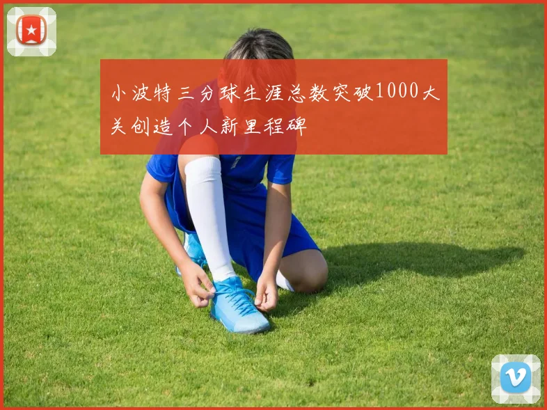 小波特三分球生涯总数突破1000大关创造个人新里程碑