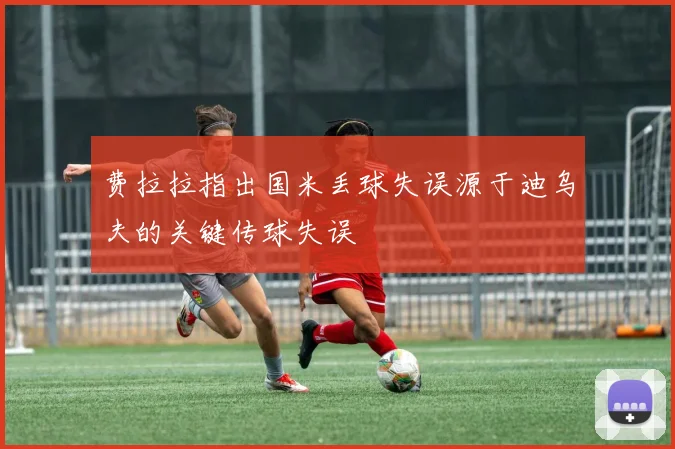 费拉拉指出国米丢球失误源于迪乌夫的关键传球失误