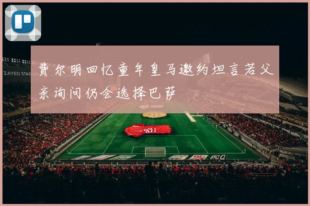 费尔明回忆童年皇马邀约坦言若父亲询问仍会选择巴萨