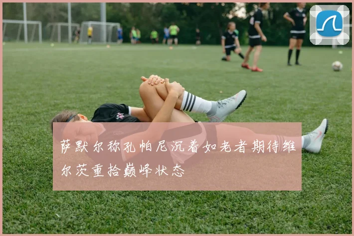 萨默尔称孔帕尼沉着如老者期待维尔茨重拾巅峰状态