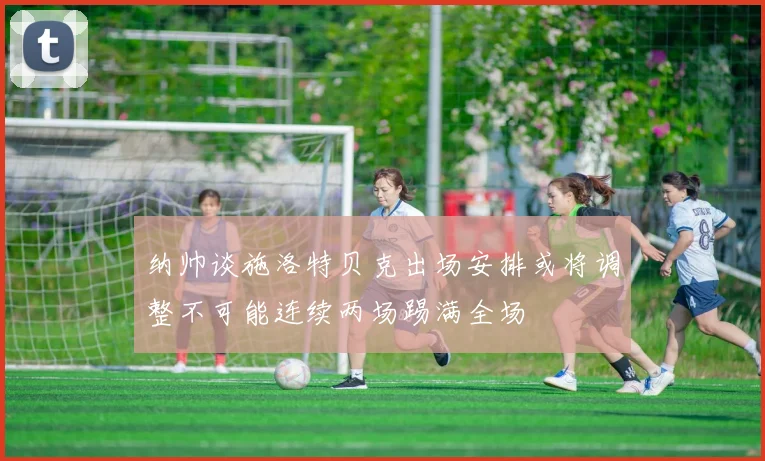 纳帅谈施洛特贝克出场安排或将调整不可能连续两场踢满全场