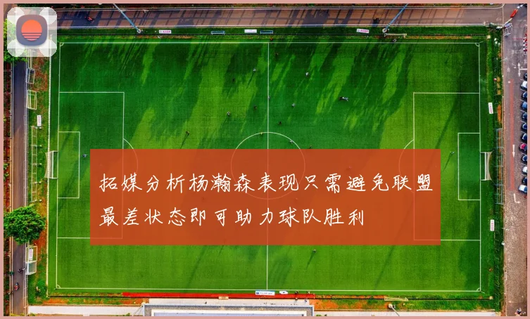 拓媒分析杨瀚森表现只需避免联盟最差状态即可助力球队胜利
