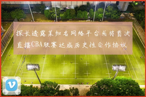 探长透露某知名网络平台或将首次直播CBA联赛达成历史性合作协议