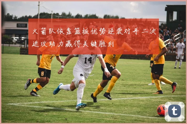 火箭队依靠篮板优势逆袭对手二次进攻助力赢得关键胜利