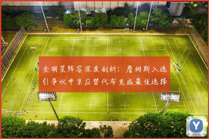 全明星阵容深度剖析：詹姆斯入选引争议申京应替代布克成最佳选择
