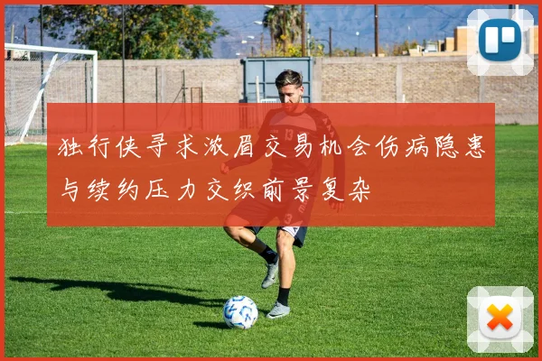 独行侠寻求浓眉交易机会伤病隐患与续约压力交织前景复杂
