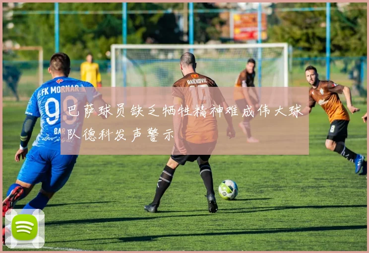巴萨球员缺乏牺牲精神难成伟大球队德科发声警示