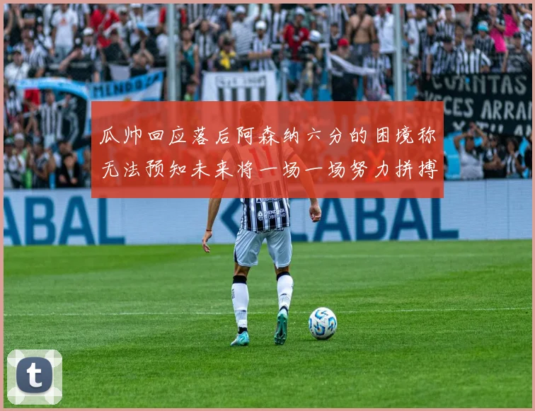 瓜帅回应落后阿森纳六分的困境称无法预知未来将一场一场努力拼搏