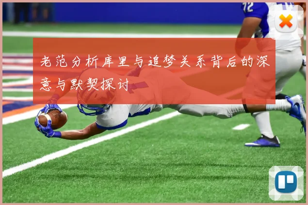 老范分析库里与追梦关系背后的深意与默契探讨