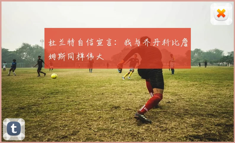 杜兰特自信宣言：我与乔丹科比詹姆斯同样伟大