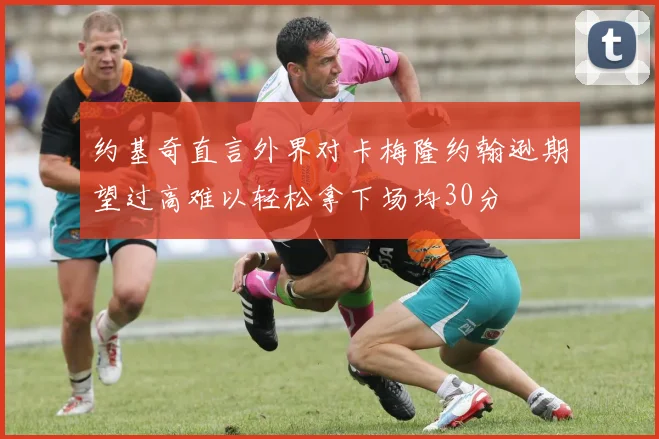 约基奇直言外界对卡梅隆约翰逊期望过高难以轻松拿下场均30分