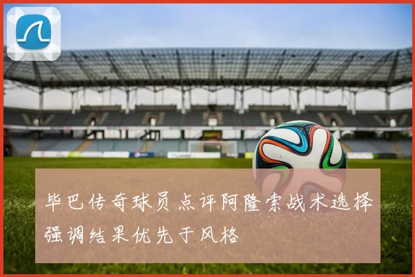 毕巴传奇球员点评阿隆索战术选择强调结果优先于风格
