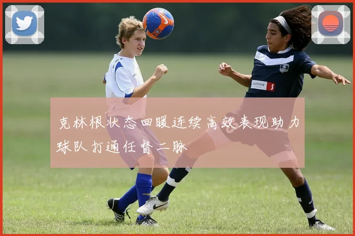 克林根状态回暖连续高效表现助力球队打通任督二脉