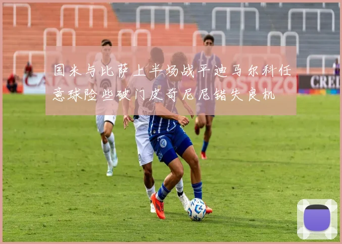 国米与比萨上半场战平迪马尔科任意球险些破门皮奇尼尼错失良机