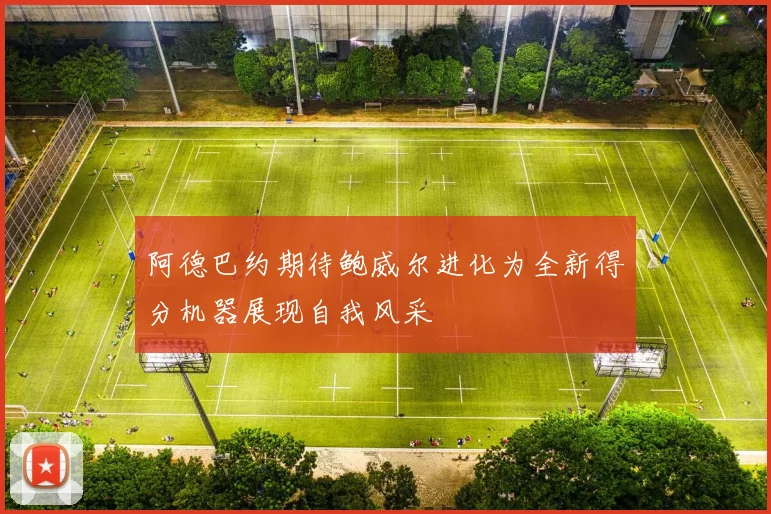 阿德巴约期待鲍威尔进化为全新得分机器展现自我风采